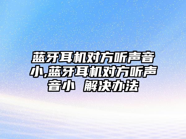 藍(lán)牙耳機(jī)對方聽聲音小,藍(lán)牙耳機(jī)對方聽聲音小 解決辦法