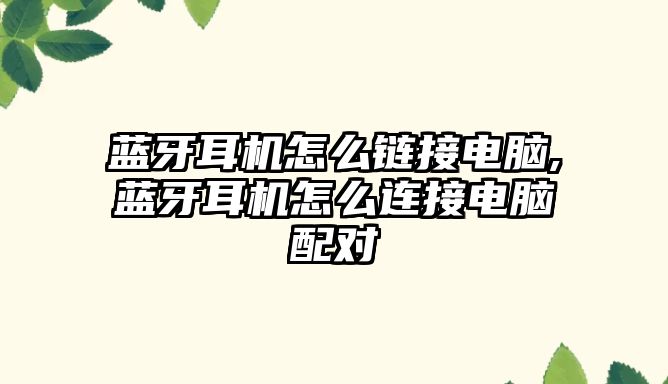 藍牙耳機怎么鏈接電腦,藍牙耳機怎么連接電腦配對