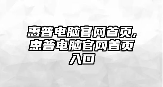 惠普電腦官網(wǎng)首頁,惠普電腦官網(wǎng)首頁入口