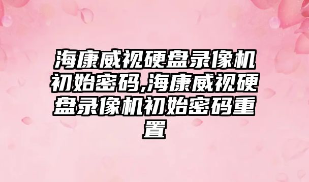 海康威視硬盤錄像機初始密碼,?？低曈脖P錄像機初始密碼重置
