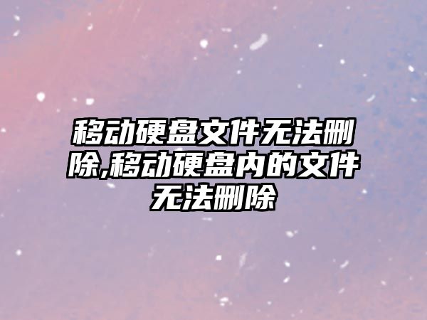 移動硬盤文件無法刪除,移動硬盤內(nèi)的文件無法刪除