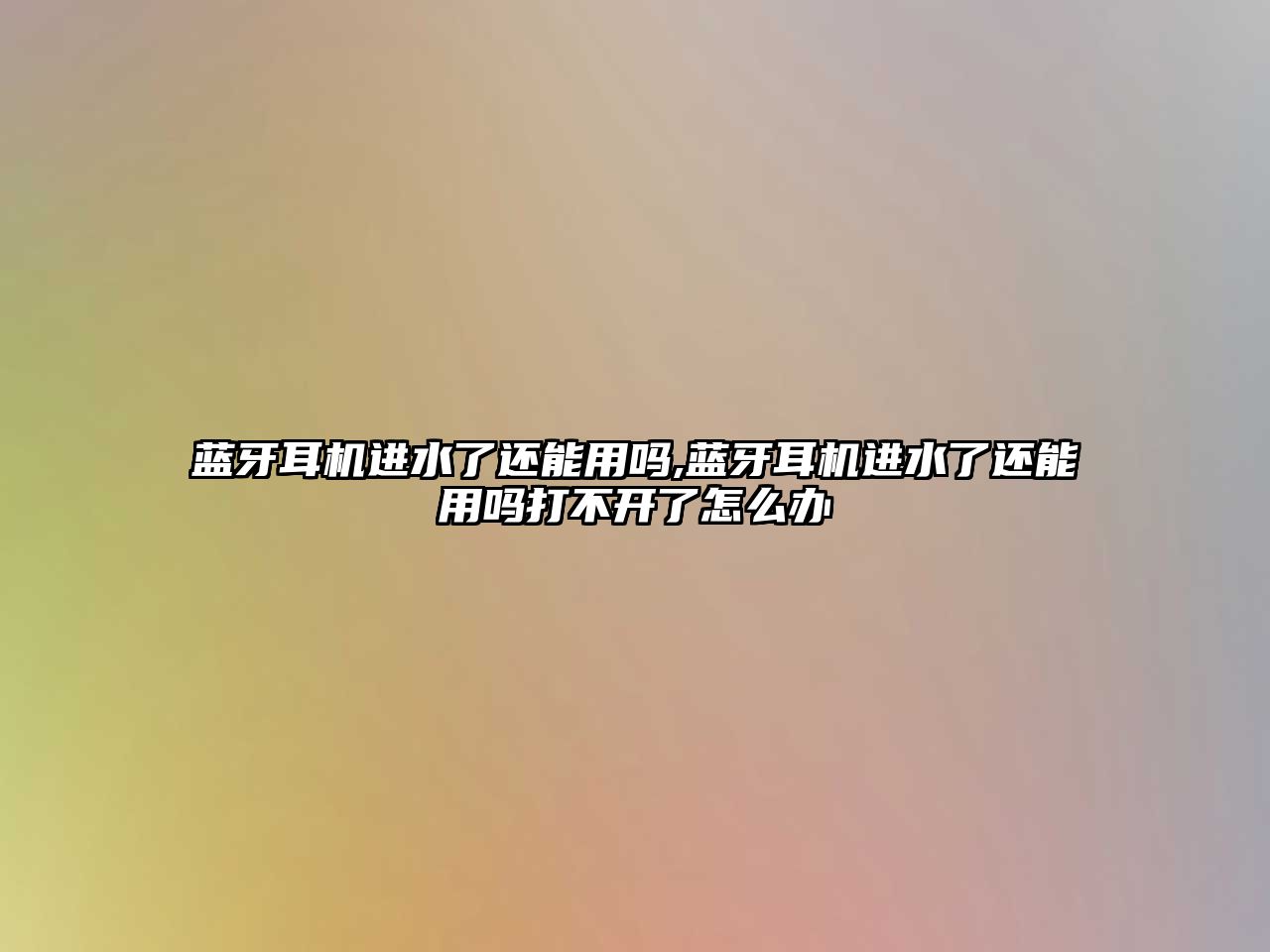 藍牙耳機進水了還能用嗎,藍牙耳機進水了還能用嗎打不開了怎么辦