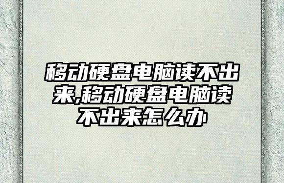 移動硬盤電腦讀不出來,移動硬盤電腦讀不出來怎么辦