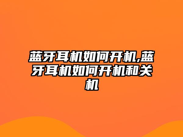 藍牙耳機如何開機,藍牙耳機如何開機和關(guān)機
