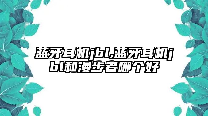 藍(lán)牙耳機(jī)jbl,藍(lán)牙耳機(jī)jbl和漫步者哪個(gè)好