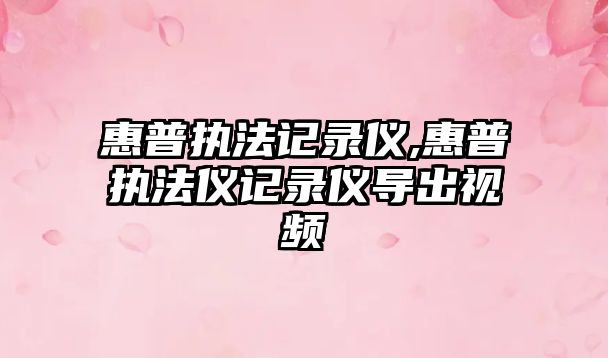 惠普?qǐng)?zhí)法記錄儀,惠普?qǐng)?zhí)法儀記錄儀導(dǎo)出視頻