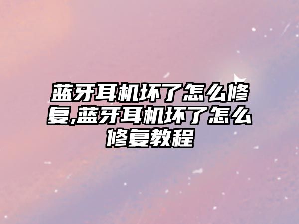 藍牙耳機壞了怎么修復(fù),藍牙耳機壞了怎么修復(fù)教程