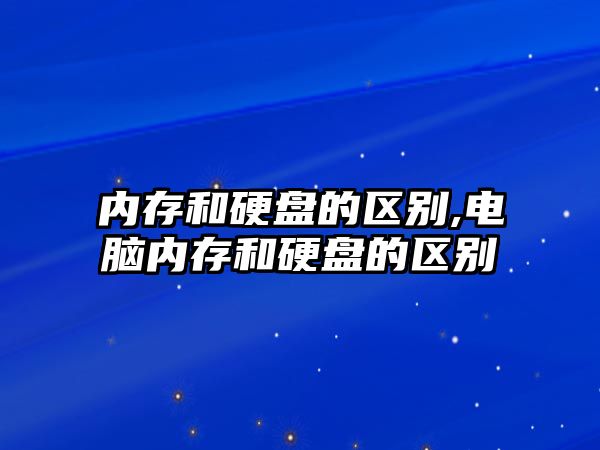 內存和硬盤的區(qū)別,電腦內存和硬盤的區(qū)別