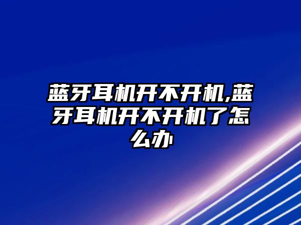 藍(lán)牙耳機(jī)開(kāi)不開(kāi)機(jī),藍(lán)牙耳機(jī)開(kāi)不開(kāi)機(jī)了怎么辦
