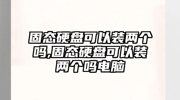 固態(tài)硬盤可以裝兩個(gè)嗎,固態(tài)硬盤可以裝兩個(gè)嗎電腦