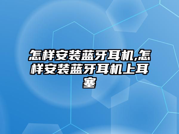 怎樣安裝藍(lán)牙耳機,怎樣安裝藍(lán)牙耳機上耳塞