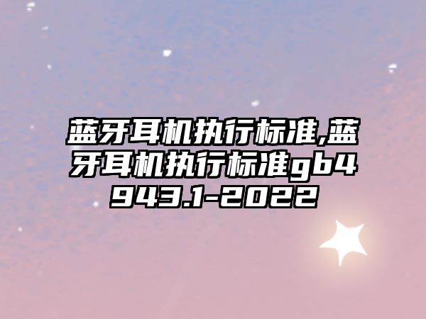 藍牙耳機執(zhí)行標準,藍牙耳機執(zhí)行標準gb4943.1-2022