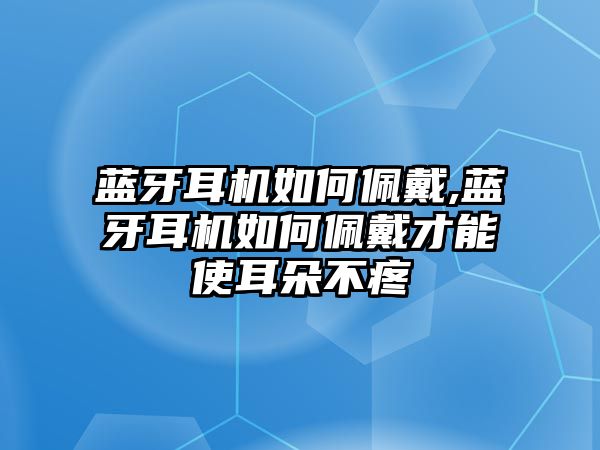藍牙耳機如何佩戴,藍牙耳機如何佩戴才能使耳朵不疼