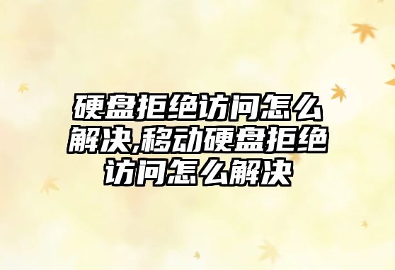 硬盤(pán)拒絕訪問(wèn)怎么解決,移動(dòng)硬盤(pán)拒絕訪問(wèn)怎么解決