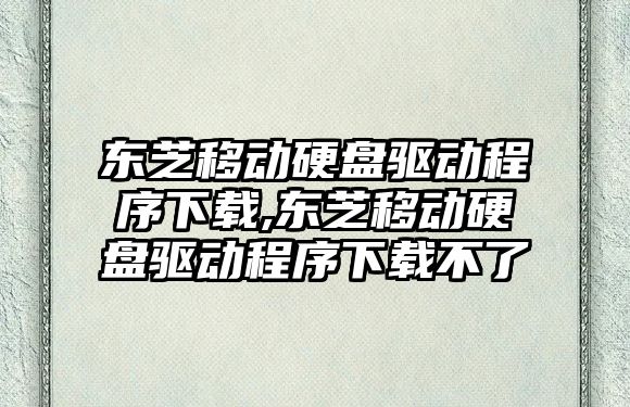 東芝移動(dòng)硬盤驅(qū)動(dòng)程序下載,東芝移動(dòng)硬盤驅(qū)動(dòng)程序下載不了