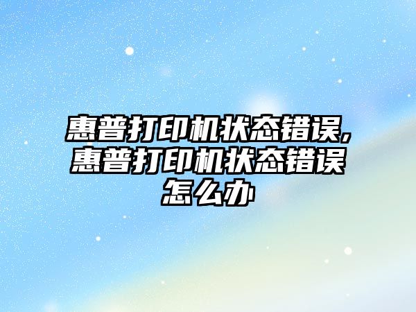 惠普打印機狀態(tài)錯誤,惠普打印機狀態(tài)錯誤怎么辦
