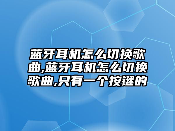 藍(lán)牙耳機(jī)怎么切換歌曲,藍(lán)牙耳機(jī)怎么切換歌曲,只有一個(gè)按鍵的