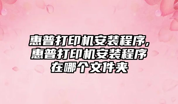 惠普打印機安裝程序,惠普打印機安裝程序在哪個文件夾