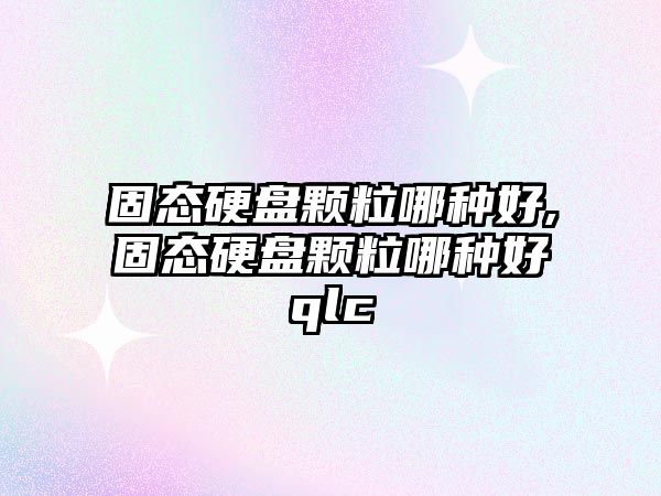 固態(tài)硬盤(pán)顆粒哪種好,固態(tài)硬盤(pán)顆粒哪種好qlc