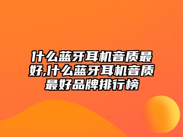 什么藍(lán)牙耳機(jī)音質(zhì)最好,什么藍(lán)牙耳機(jī)音質(zhì)最好品牌排行榜