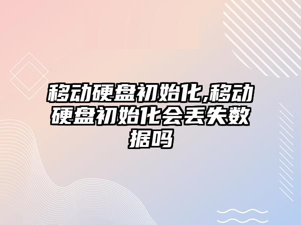 移動(dòng)硬盤初始化,移動(dòng)硬盤初始化會(huì)丟失數(shù)據(jù)嗎