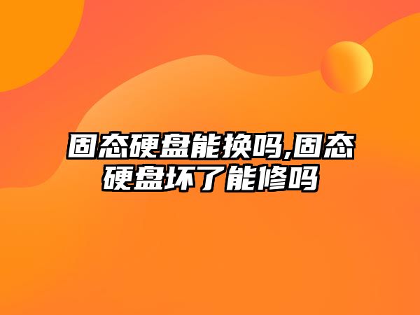 固態(tài)硬盤能換嗎,固態(tài)硬盤壞了能修嗎