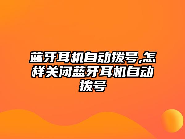 藍(lán)牙耳機自動撥號,怎樣關(guān)閉藍(lán)牙耳機自動撥號