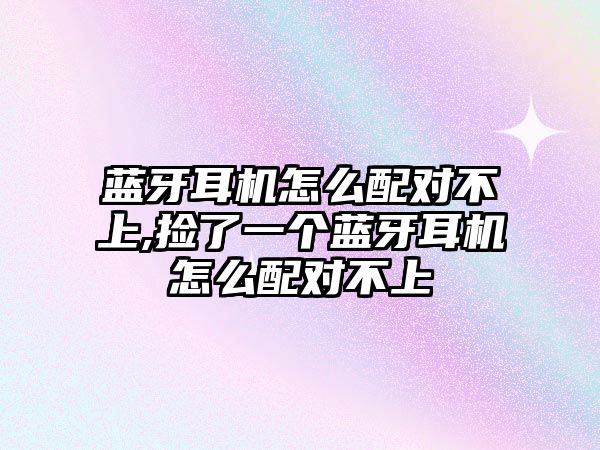 藍(lán)牙耳機(jī)怎么配對不上,撿了一個藍(lán)牙耳機(jī)怎么配對不上