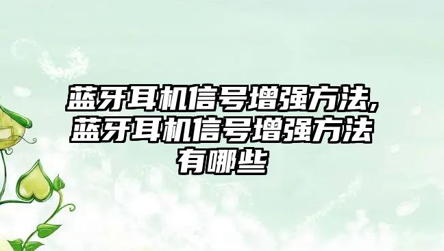 藍(lán)牙耳機信號增強方法,藍(lán)牙耳機信號增強方法有哪些
