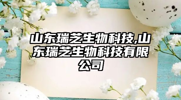 山東瑞芝生物科技,山東瑞芝生物科技有限公司