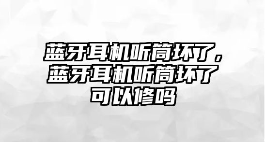 藍(lán)牙耳機(jī)聽(tīng)筒壞了,藍(lán)牙耳機(jī)聽(tīng)筒壞了可以修嗎