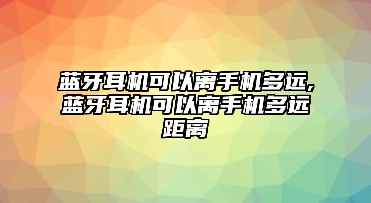 藍(lán)牙耳機(jī)可以離手機(jī)多遠(yuǎn),藍(lán)牙耳機(jī)可以離手機(jī)多遠(yuǎn)距離