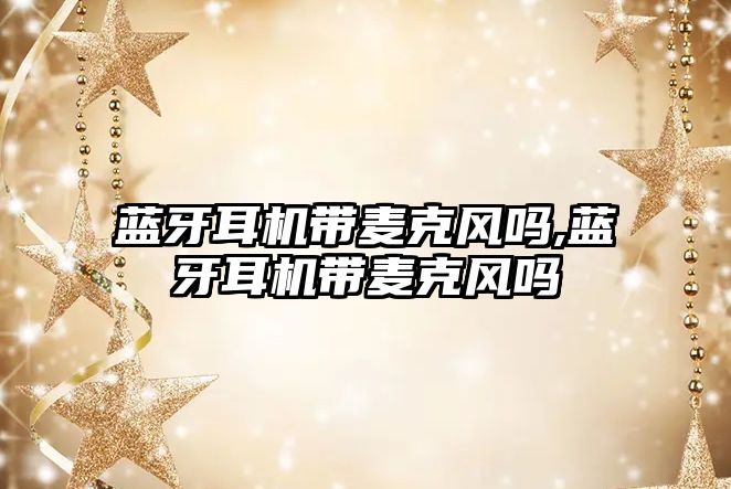 藍(lán)牙耳機帶麥克風(fēng)嗎,藍(lán)牙耳機帶麥克風(fēng)嗎