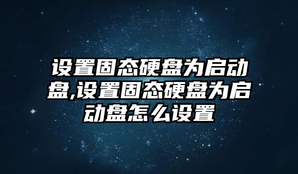 設置固態(tài)硬盤為啟動盤,設置固態(tài)硬盤為啟動盤怎么設置