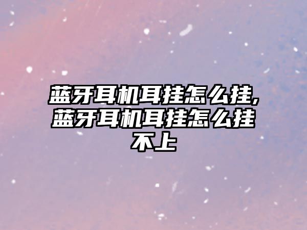 藍(lán)牙耳機(jī)耳掛怎么掛,藍(lán)牙耳機(jī)耳掛怎么掛不上