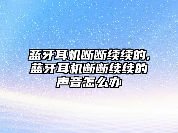 藍(lán)牙耳機(jī)斷斷續(xù)續(xù)的,藍(lán)牙耳機(jī)斷斷續(xù)續(xù)的聲音怎么辦