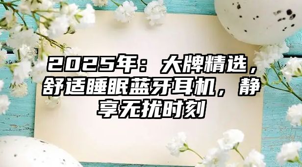 2025年：大牌精選，舒適睡眠藍(lán)牙耳機(jī)，靜享無擾時(shí)刻