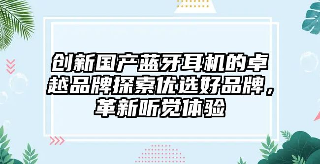 創(chuàng)新國產(chǎn)藍(lán)牙耳機(jī)的卓越品牌探索優(yōu)選好品牌，革新聽覺體驗(yàn)