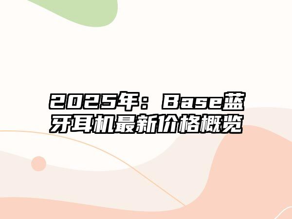 2025年：Base藍牙耳機最新價格概覽