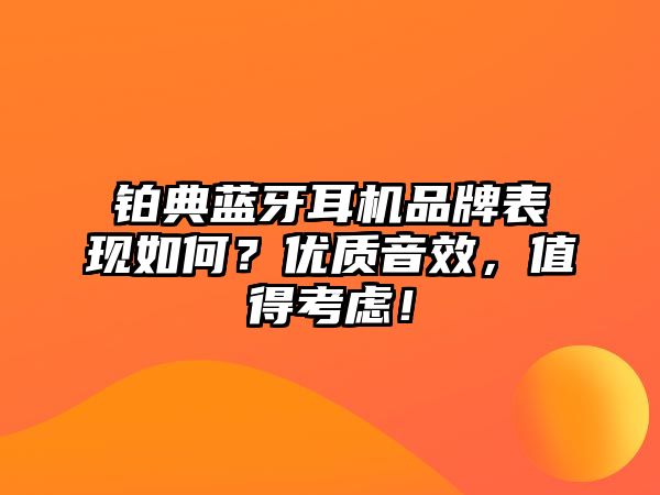 鉑典藍牙耳機品牌表現(xiàn)如何？優(yōu)質音效，值得考慮！