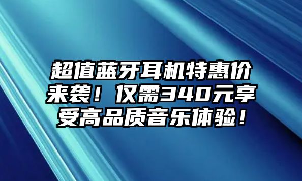 超值藍牙耳機特惠價來襲！僅需340元享受高品質(zhì)音樂體驗！