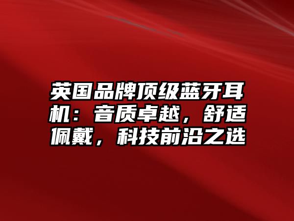 英國品牌頂級藍牙耳機：音質卓越，舒適佩戴，科技前沿之選