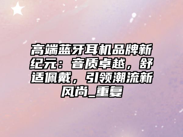高端藍牙耳機品牌新紀元：音質卓越，舒適佩戴，引領潮流新風尚_重復