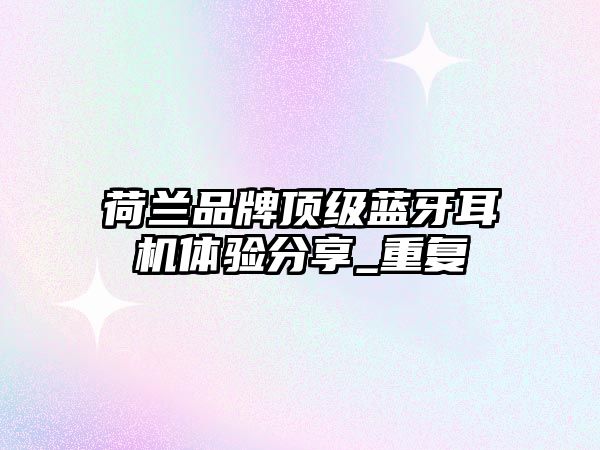 荷蘭品牌頂級藍(lán)牙耳機(jī)體驗(yàn)分享_重復(fù)