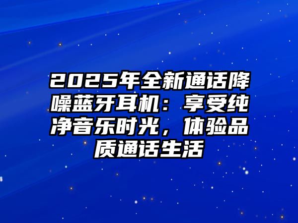 2025年全新通話降噪藍牙耳機：享受純凈音樂時光，體驗品質通話生活