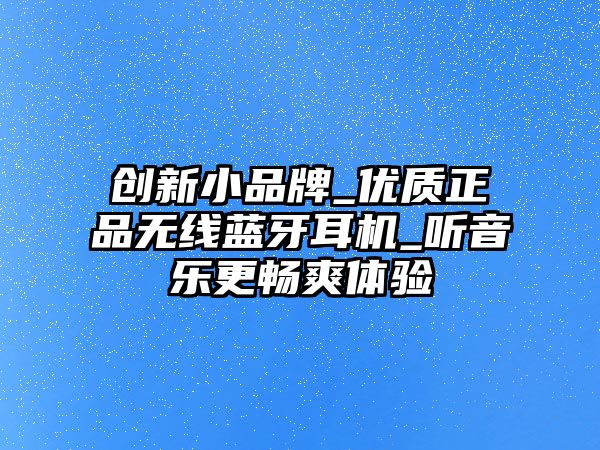 創(chuàng)新小品牌_優(yōu)質(zhì)正品無線藍(lán)牙耳機(jī)_聽音樂更暢爽體驗(yàn)