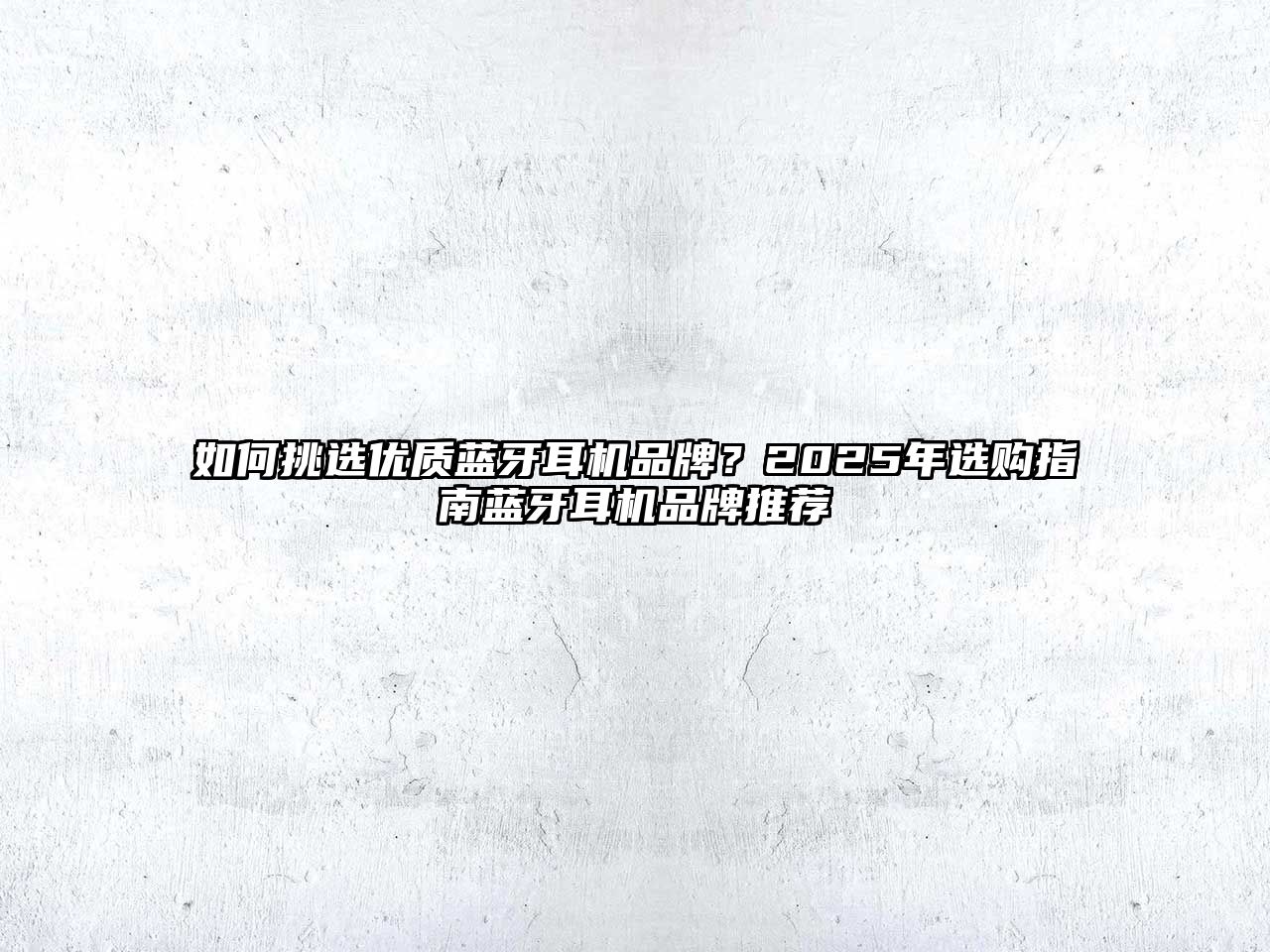 如何挑選優(yōu)質(zhì)藍(lán)牙耳機品牌？2025年選購指南藍(lán)牙耳機品牌推薦