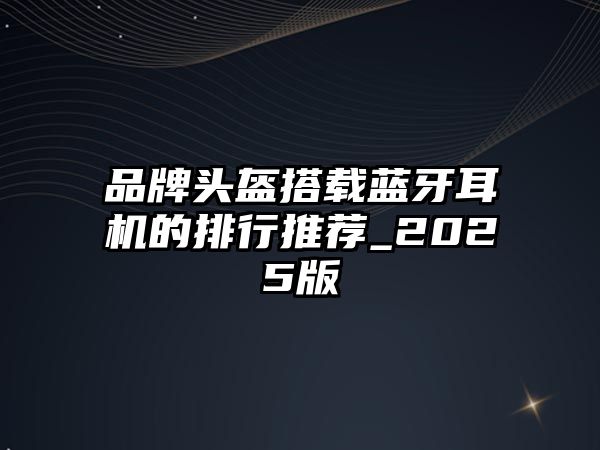 品牌頭盔搭載藍(lán)牙耳機(jī)的排行推薦_2025版