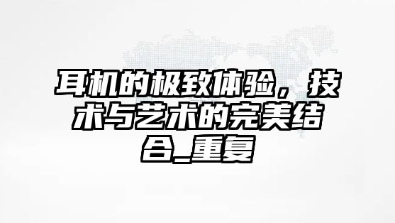 耳機(jī)的極致體驗(yàn)，技術(shù)與藝術(shù)的完美結(jié)合_重復(fù)