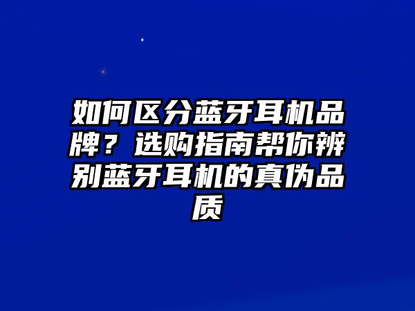 如何區(qū)分藍(lán)牙耳機(jī)品牌？選購(gòu)指南幫你辨別藍(lán)牙耳機(jī)的真?zhèn)纹焚|(zhì)